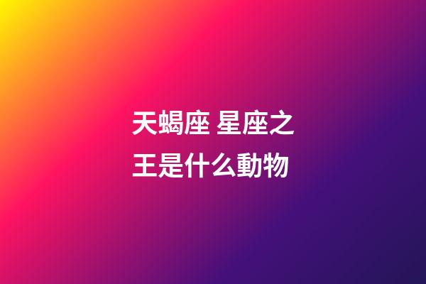 天蝎座 星座之王是什么動物-第1張-星座運勢-玄機派